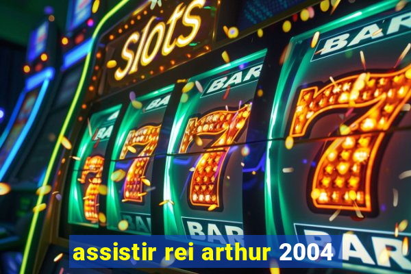 assistir rei arthur 2004